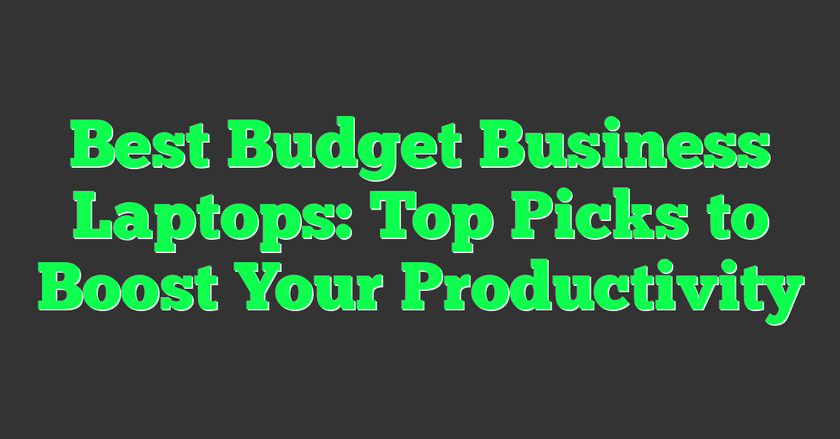 Best Budget Business Laptops: Top Picks to Boost Your Productivity