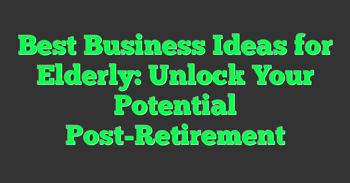 Best Business Ideas for Elderly: Unlock Your Potential Post-Retirement