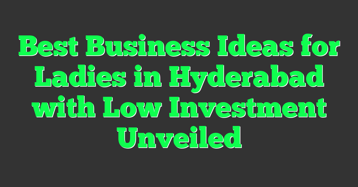 Best Business Ideas for Ladies in Hyderabad with Low Investment Unveiled