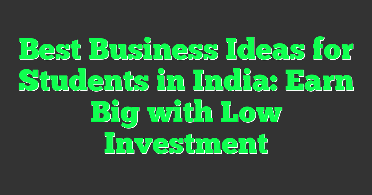 Best Business Ideas for Students in India: Earn Big with Low Investment