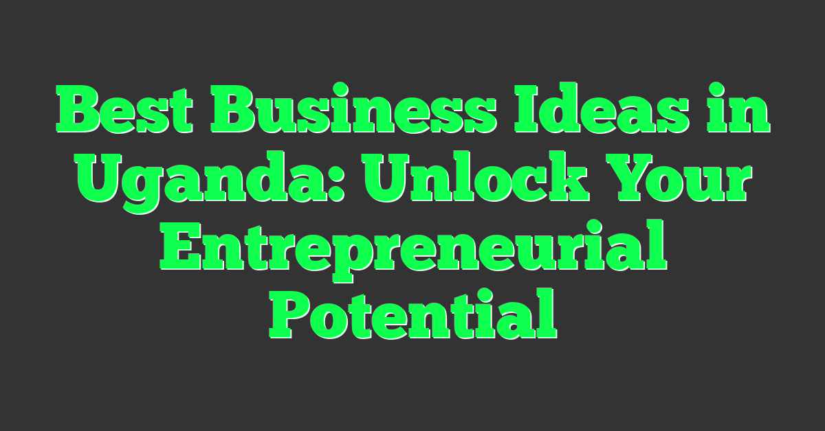 Best Business Ideas in Uganda: Unlock Your Entrepreneurial Potential