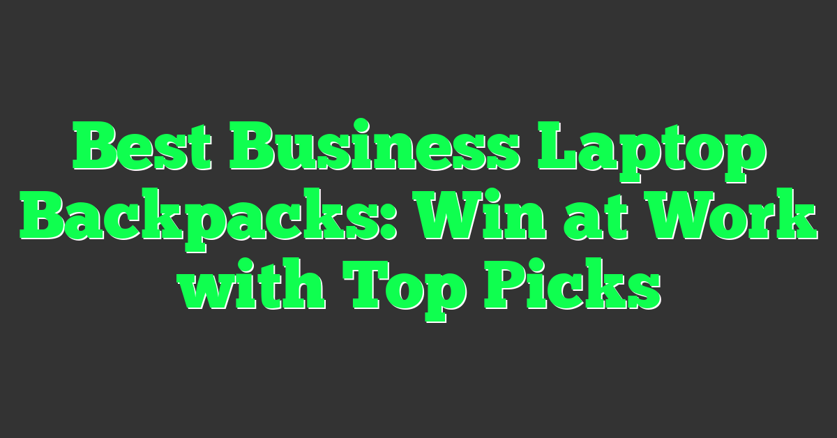 Best Business Laptop Backpacks: Win at Work with Top Picks