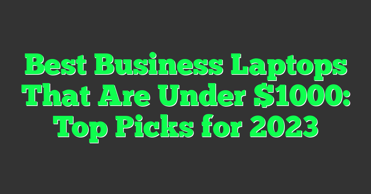 Best Business Laptops That Are Under $1000: Top Picks for 2023