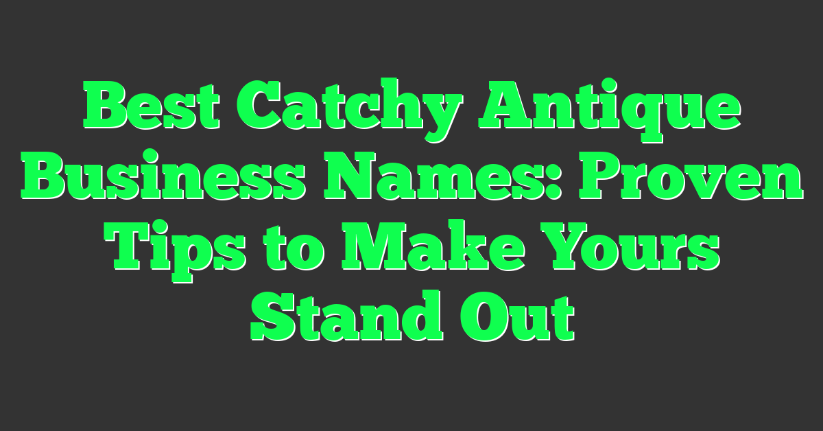 Best Catchy Antique Business Names: Proven Tips to Make Yours Stand Out
