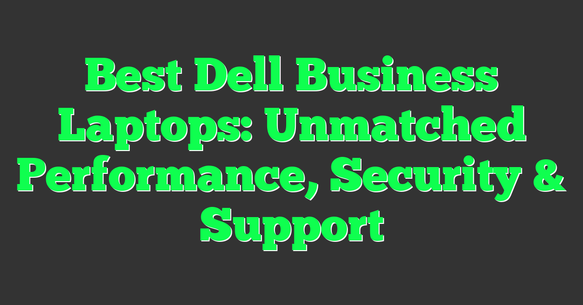 Best Dell Business Laptops: Unmatched Performance, Security & Support