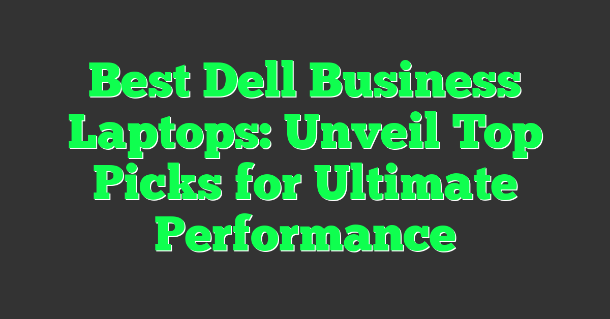 Best Dell Business Laptops: Unveil Top Picks for Ultimate Performance