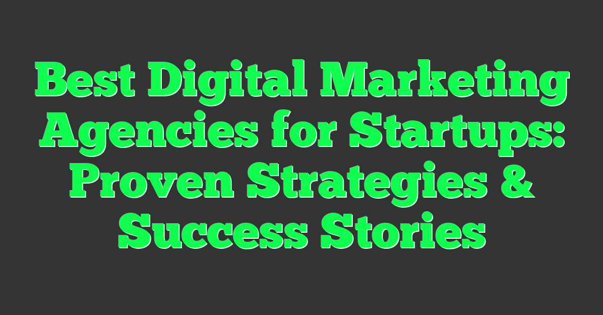 Best Digital Marketing Agencies for Startups: Proven Strategies & Success Stories