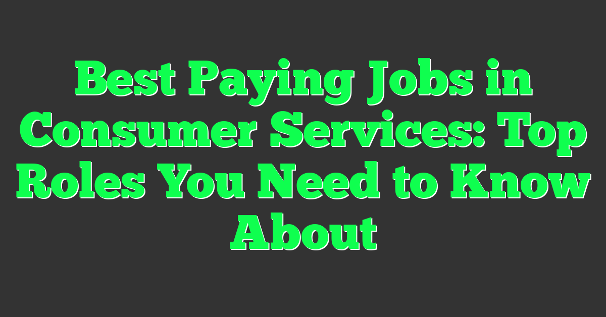 Best Paying Jobs in Consumer Services: Top Roles You Need to Know About