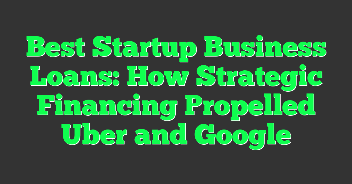 Best Startup Business Loans: How Strategic Financing Propelled Uber and Google