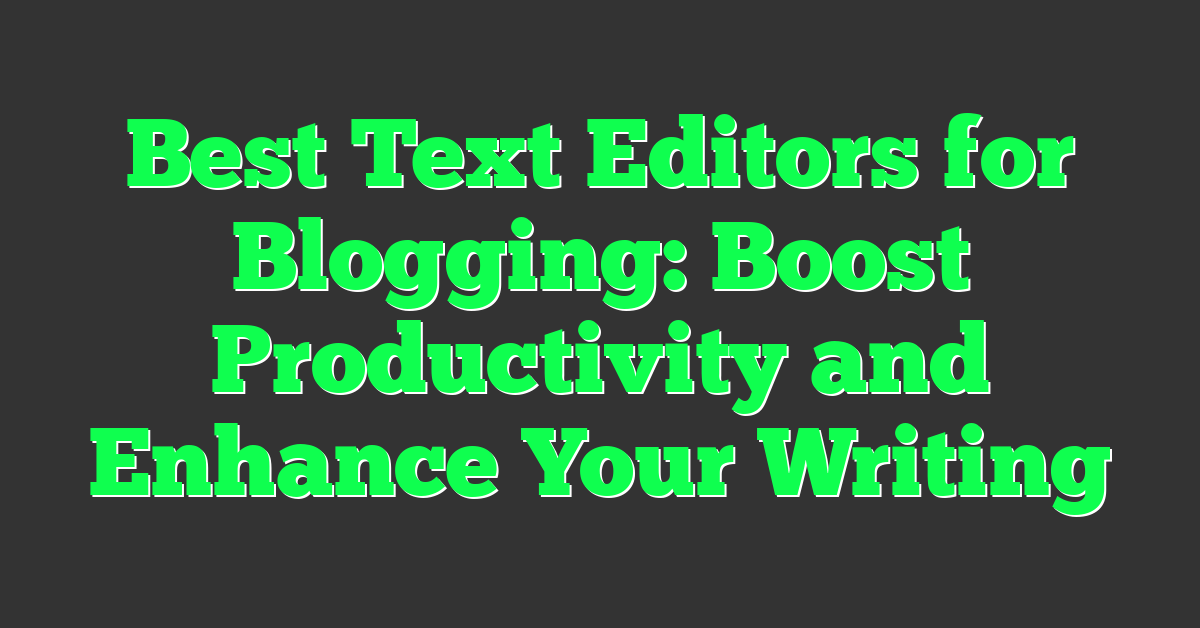 Best Text Editors for Blogging: Boost Productivity and Enhance Your Writing