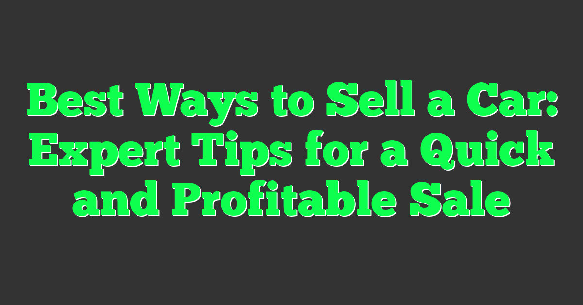Best Ways to Sell a Car: Expert Tips for a Quick and Profitable Sale