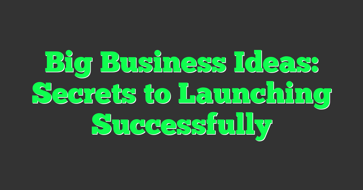 Big Business Ideas: Secrets to Launching Successfully