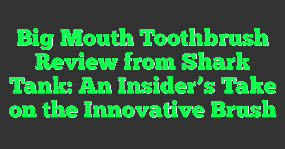 Big Mouth Toothbrush Review from Shark Tank: An Insider’s Take on the Innovative Brush