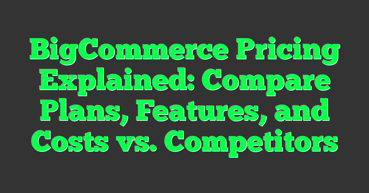 BigCommerce Pricing Explained: Compare Plans, Features, and Costs vs. Competitors