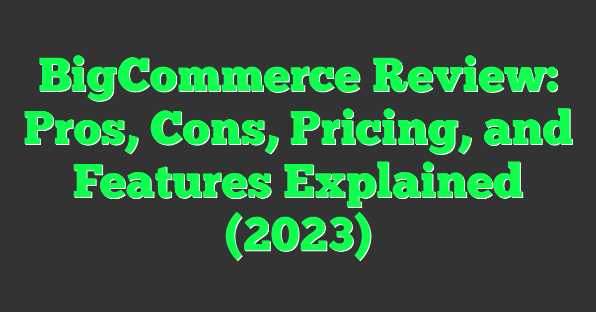 BigCommerce Review: Pros, Cons, Pricing, and Features Explained (2023)