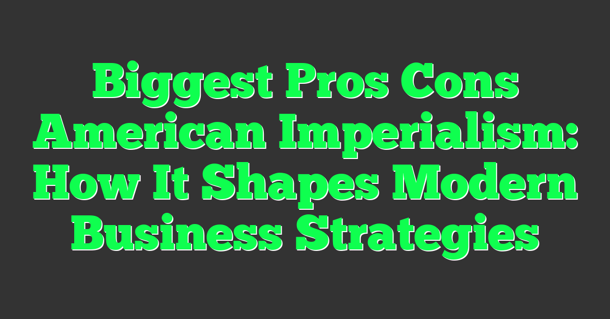 Biggest Pros Cons American Imperialism: How It Shapes Modern Business Strategies