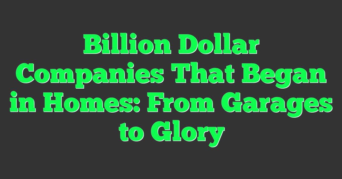 Billion Dollar Companies That Began in Homes: From Garages to Glory