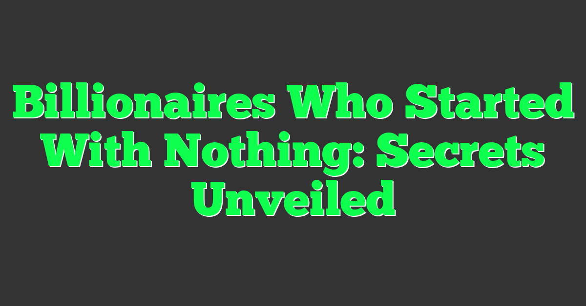 Billionaires Who Started With Nothing: Secrets Unveiled