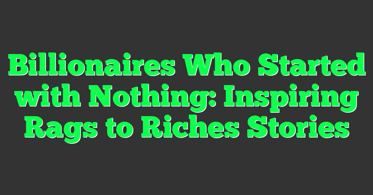 Billionaires Who Started with Nothing: Inspiring Rags to Riches Stories