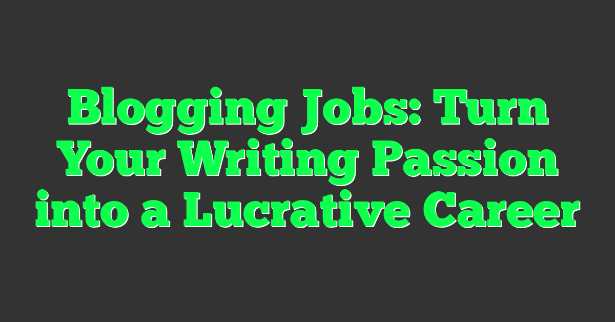 Blogging Jobs: Turn Your Writing Passion into a Lucrative Career