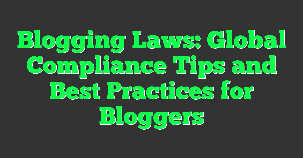 Blogging Laws: Global Compliance Tips and Best Practices for Bloggers