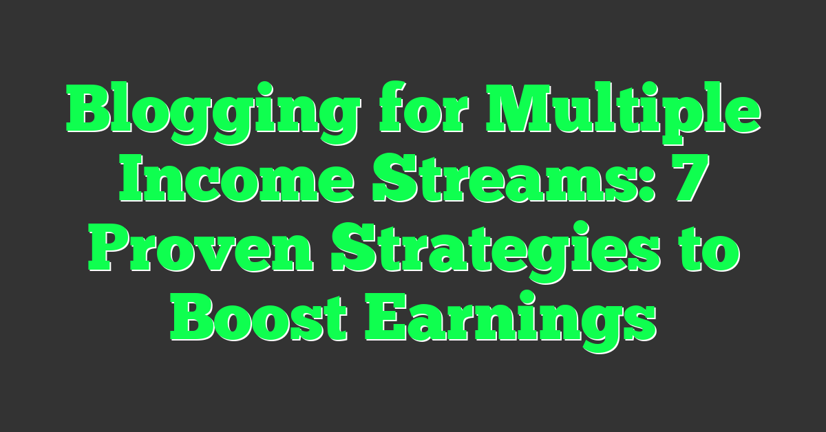 Blogging for Multiple Income Streams: 7 Proven Strategies to Boost Earnings