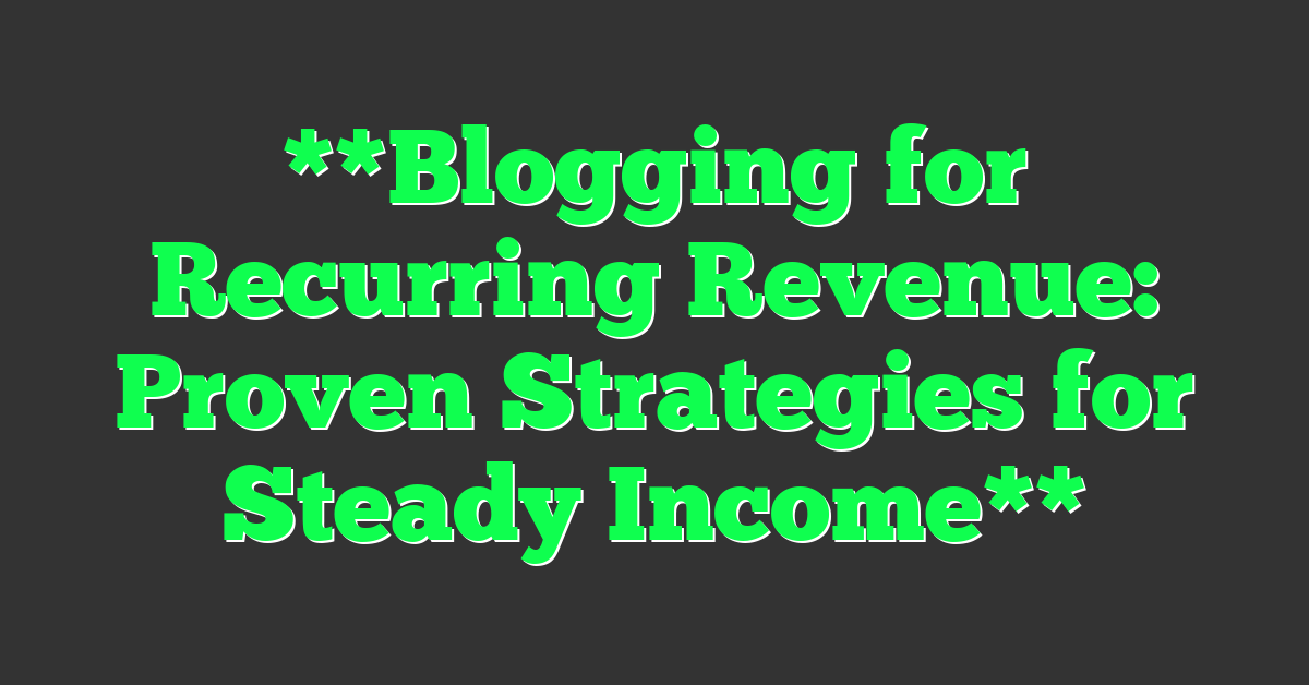 **Blogging for Recurring Revenue: Proven Strategies for Steady Income**