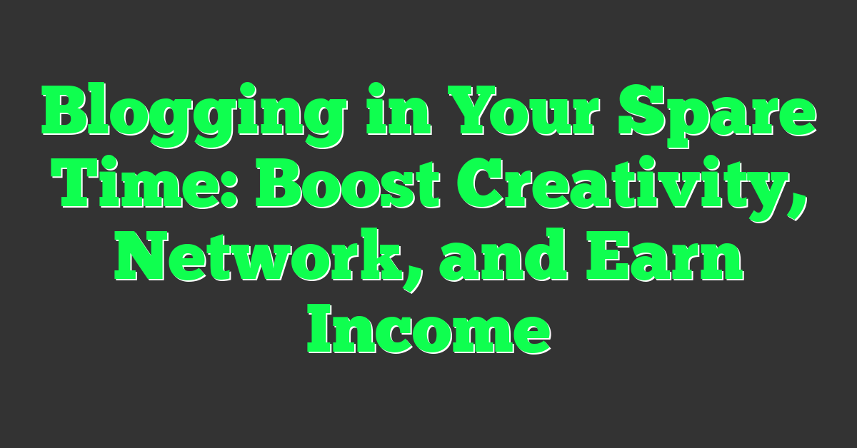 Blogging in Your Spare Time: Boost Creativity, Network, and Earn Income