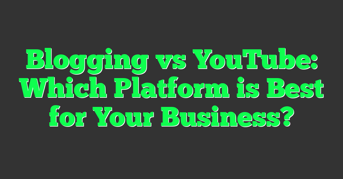 Blogging vs YouTube: Which Platform is Best for Your Business?