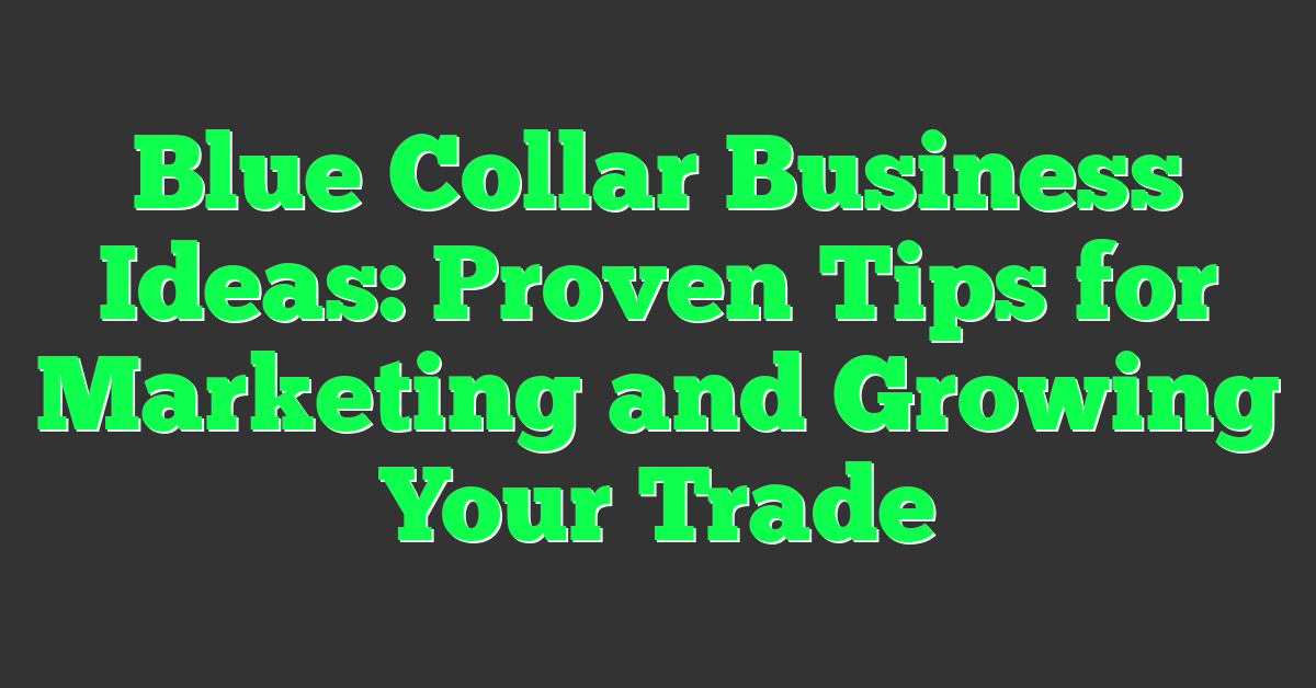 Blue Collar Business Ideas: Proven Tips for Marketing and Growing Your Trade