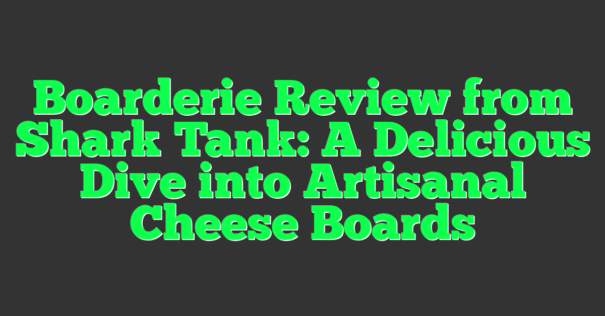 Boarderie Review from Shark Tank: A Delicious Dive into Artisanal Cheese Boards