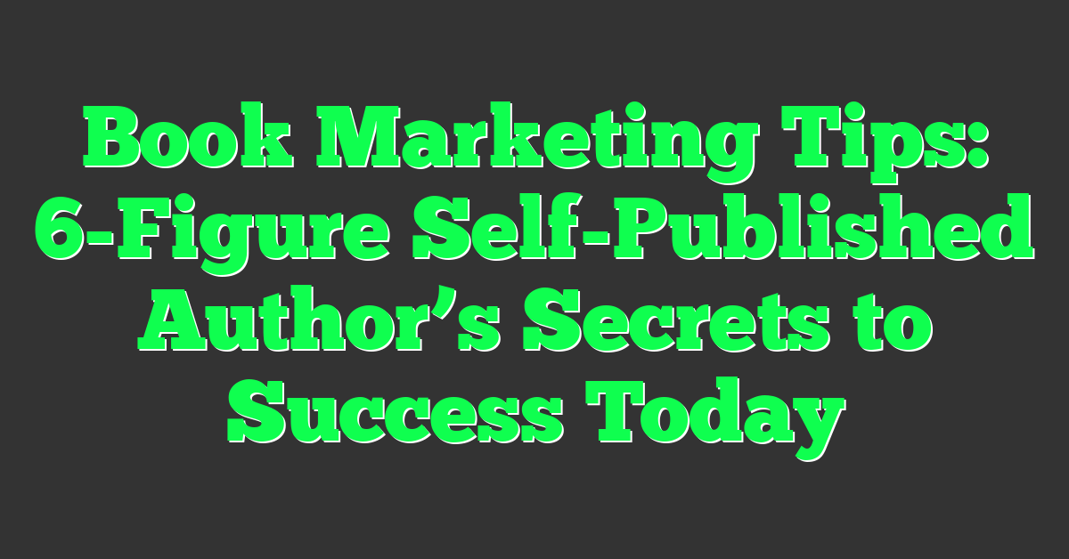 Book Marketing Tips: 6-Figure Self-Published Author’s Secrets to Success Today