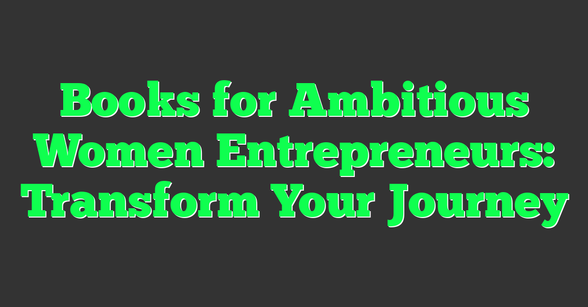 Books for Ambitious Women Entrepreneurs: Transform Your Journey