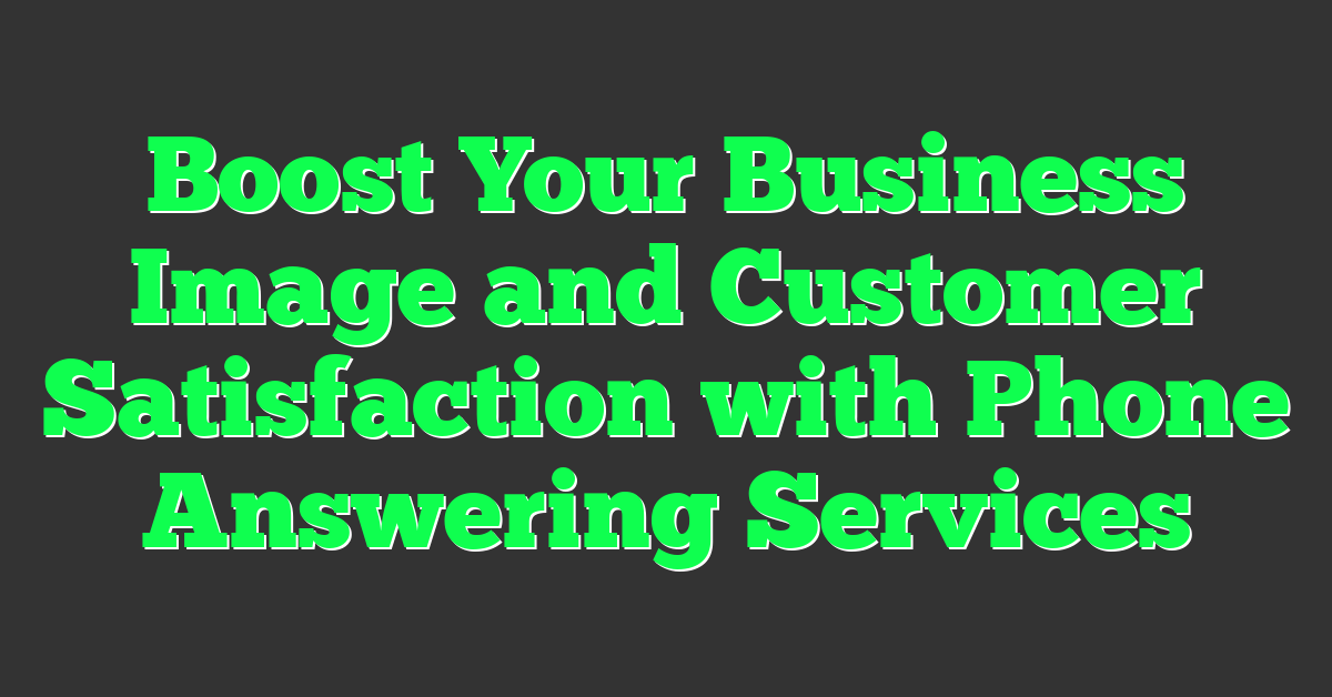Boost Your Business Image and Customer Satisfaction with Phone Answering Services
