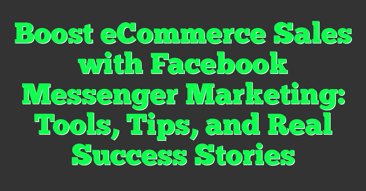 Boost eCommerce Sales with Facebook Messenger Marketing: Tools, Tips, and Real Success Stories