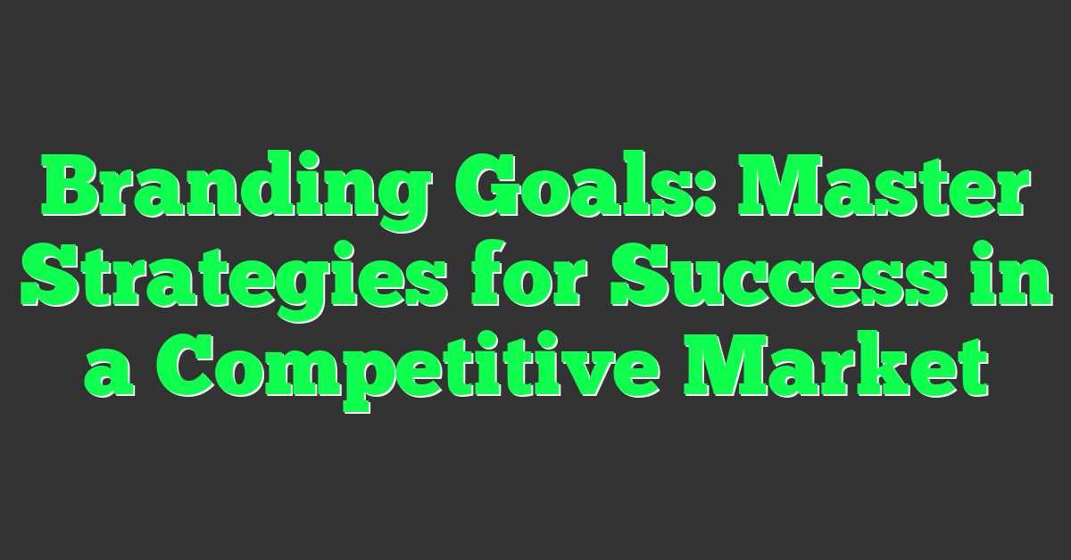 Branding Goals: Master Strategies for Success in a Competitive Market