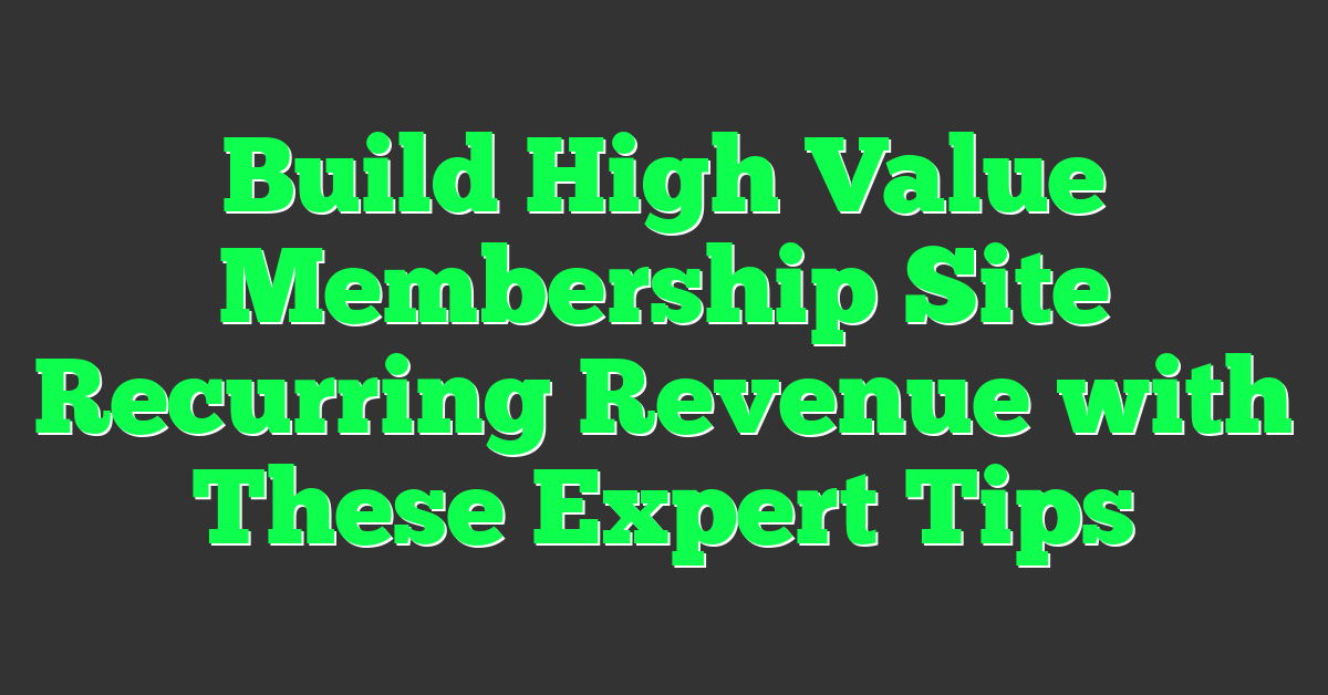 Build High Value Membership Site Recurring Revenue with These Expert Tips