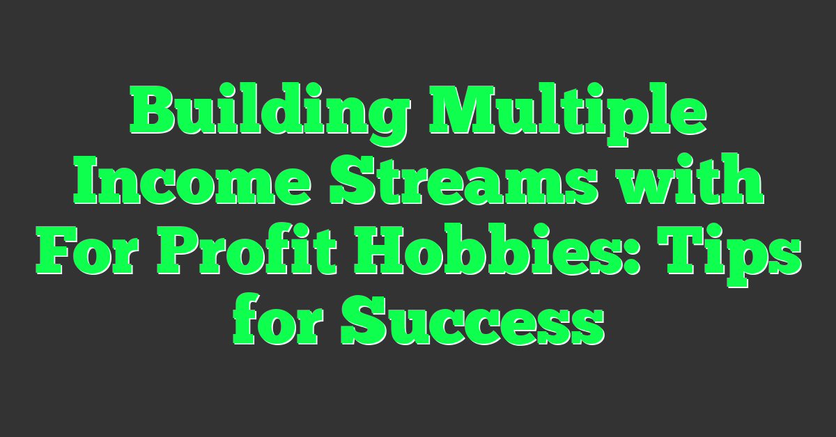 Building Multiple Income Streams with For Profit Hobbies: Tips for Success