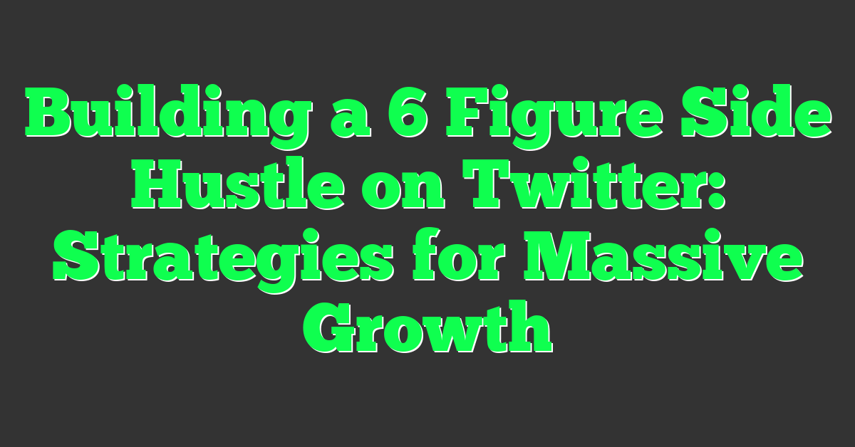 Building a 6 Figure Side Hustle on Twitter: Strategies for Massive Growth
