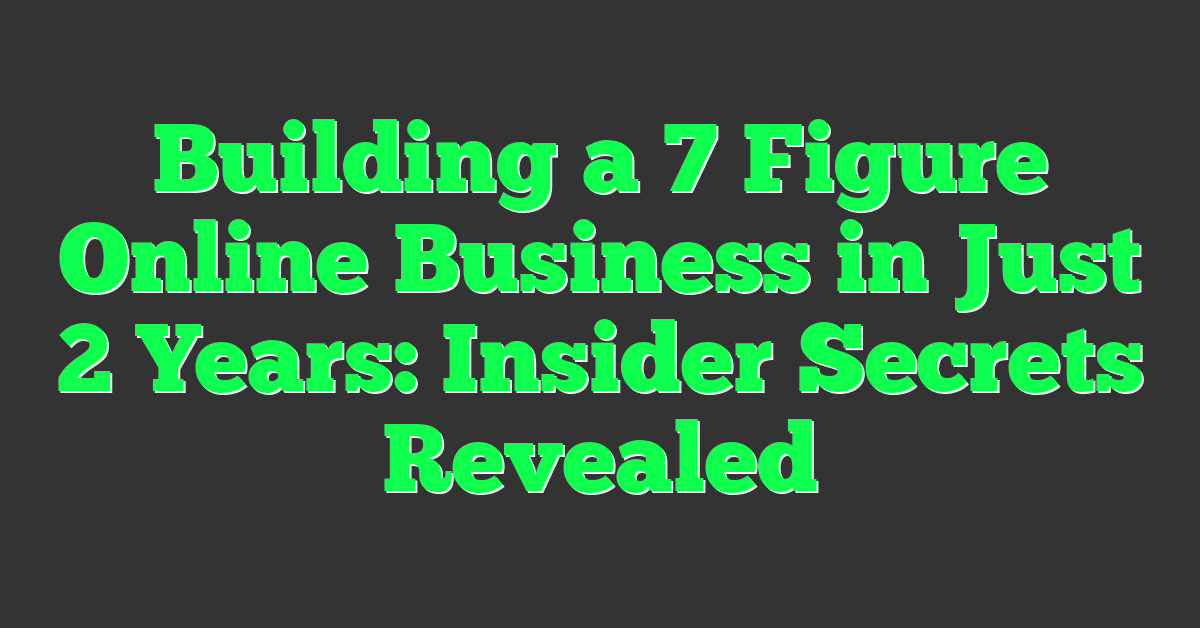 Building a 7 Figure Online Business in Just 2 Years: Insider Secrets Revealed