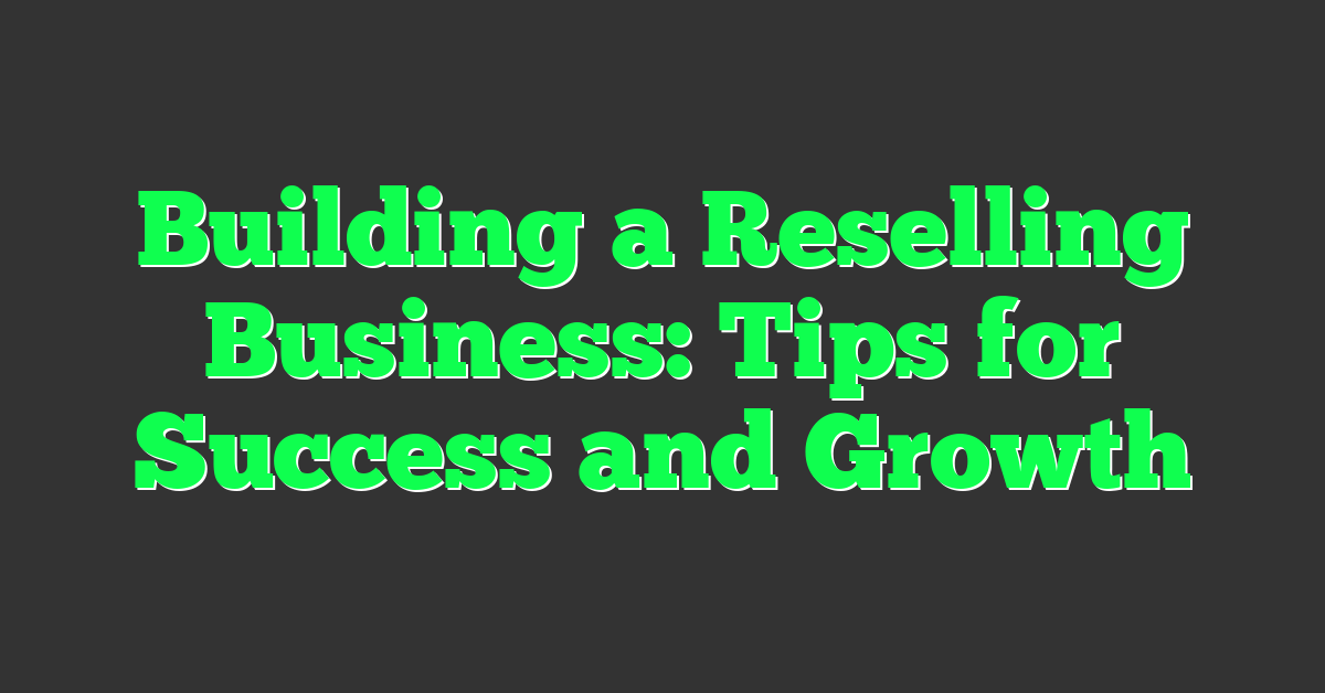 Building a Reselling Business: Tips for Success and Growth
