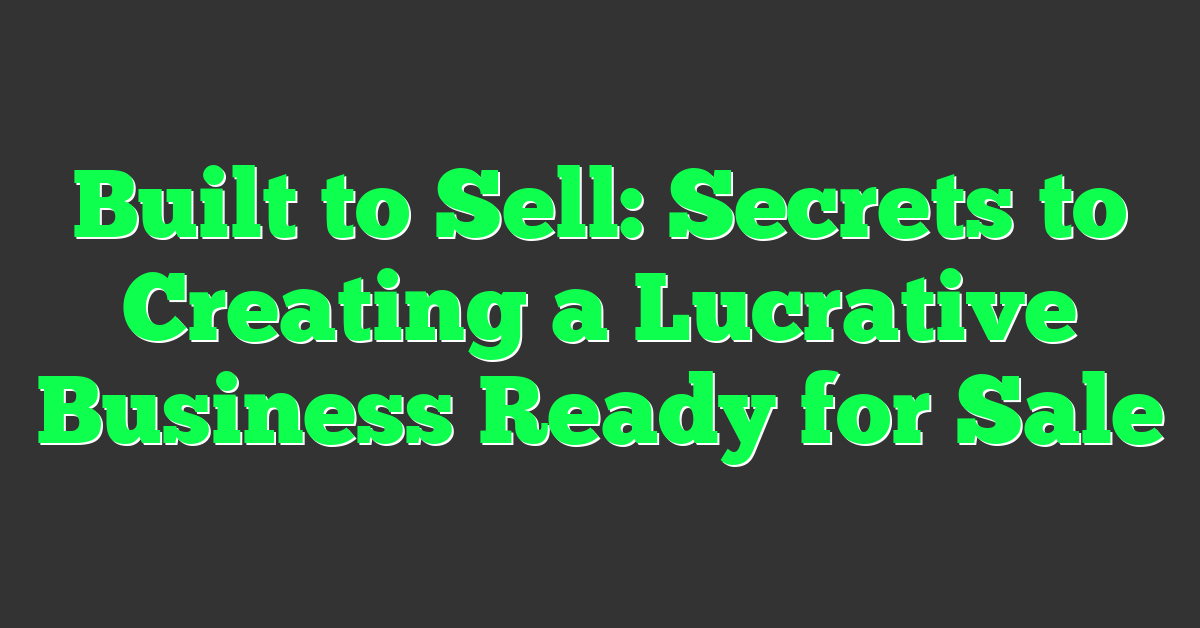 Built to Sell: Secrets to Creating a Lucrative Business Ready for Sale
