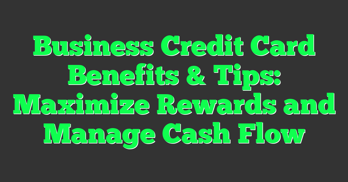 Business Credit Card Benefits & Tips: Maximize Rewards and Manage Cash Flow