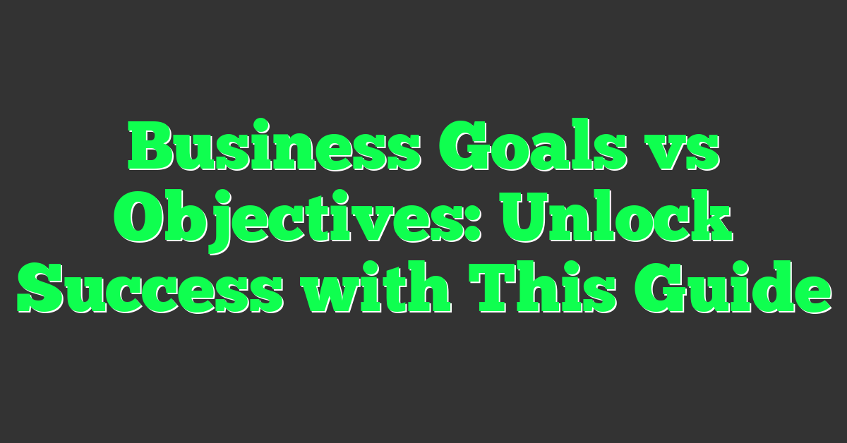Business Goals vs Objectives: Unlock Success with This Guide