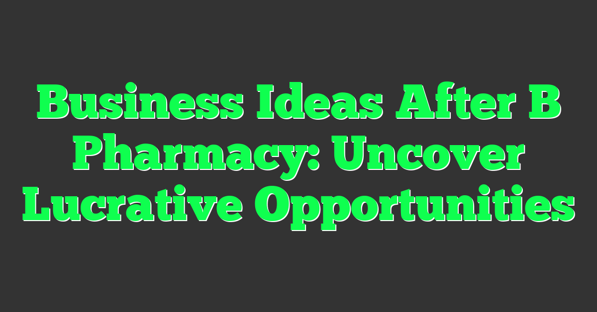 Business Ideas After B Pharmacy: Uncover Lucrative Opportunities