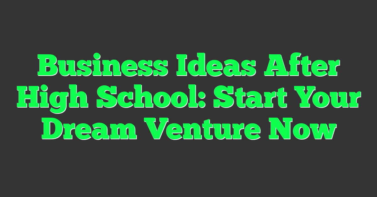 Business Ideas After High School: Start Your Dream Venture Now