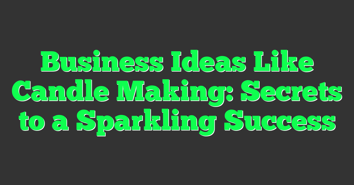 Business Ideas Like Candle Making: Secrets to a Sparkling Success