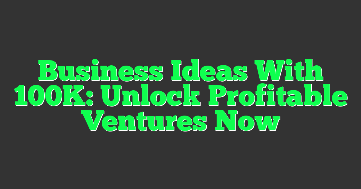 Business Ideas With 100K: Unlock Profitable Ventures Now