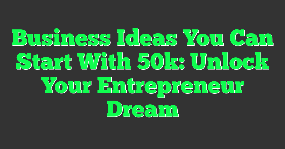 Business Ideas You Can Start With 50k: Unlock Your Entrepreneur Dream