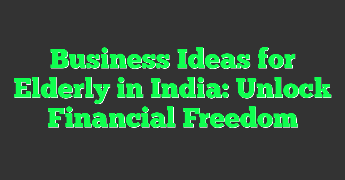Business Ideas for Elderly in India: Unlock Financial Freedom